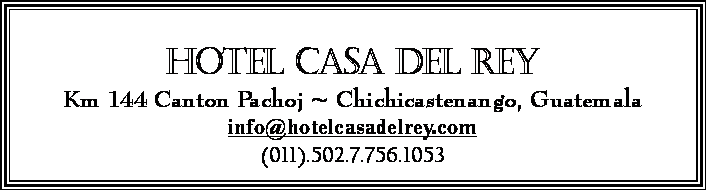 Text Box: Hotel Casa del ReyKm 144 Canton Pachoj ~ Chichicastenango, Guatemalainfo@hotelcasadelrey.com(011).502.7.756.1053